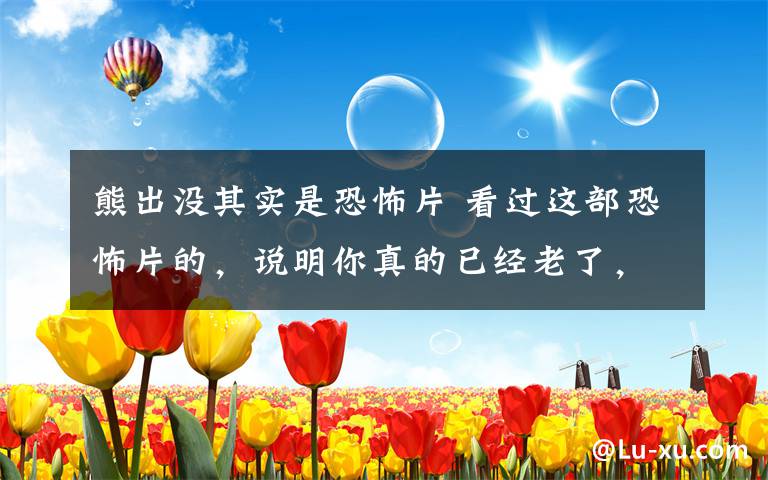 熊出没其实是恐怖片 看过这部恐怖片的,说明你真的已经老了,不过还是很经典