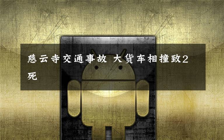 慈云寺交通事故 大货车相撞致2死