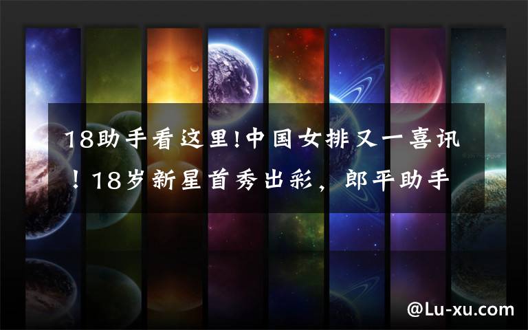 18助手看这里!中国女排又一喜讯!18岁新星首秀出彩,郎平助手亲自调教她