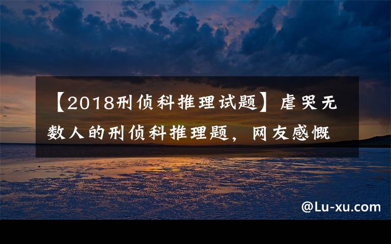 【2018刑侦科推理试题】虐哭无数人的刑侦科推理题,网友感慨900集柯南白看,来感受一下吗?