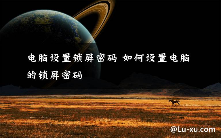 电脑设置锁屏密码 如何设置电脑的锁屏密码