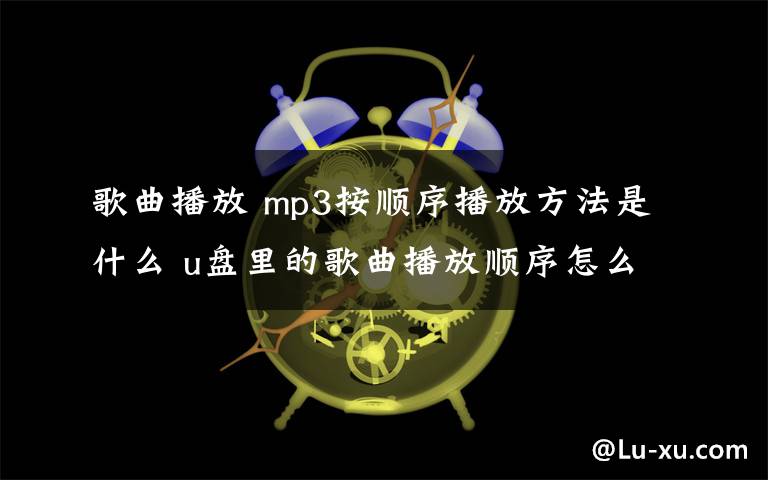 歌曲播放 mp3按顺序播放方法是什么 u盘里的歌曲播放顺序怎么改变