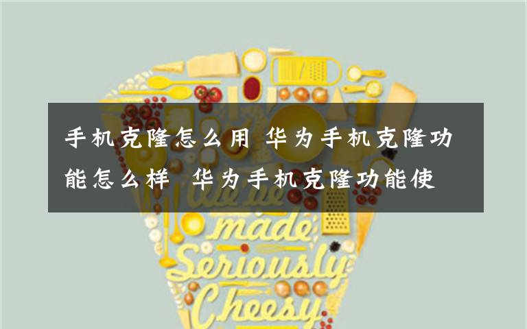 手机克隆怎么用 华为手机克隆功能怎么样  华为手机克隆功能使用方法【介绍】