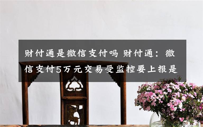 财付通是微信支付吗 财付通:微信支付5万元交易受监控要上报是谣言