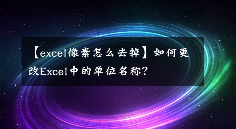 【excel像素怎么去掉】如何更改Excel中的单位名称?
