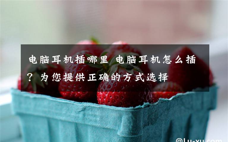 电脑耳机插哪里 电脑耳机怎么插?为您提供正确的方式选择