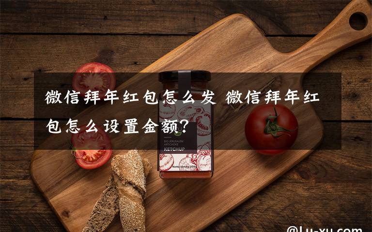 微信拜年红包怎么发 微信拜年红包怎么设置金额?