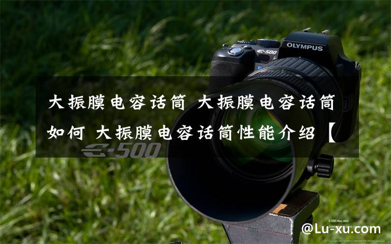 大振膜电容话筒 大振膜电容话筒如何 大振膜电容话筒性能介绍【详解】