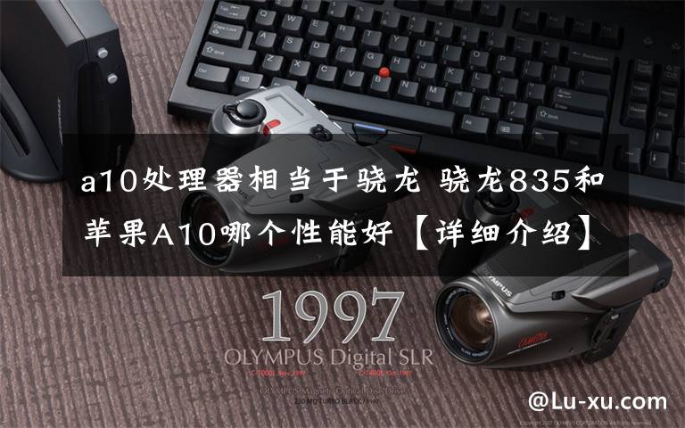 a10处理器相当于骁龙 骁龙835和苹果A10哪个性能好【详细介绍】