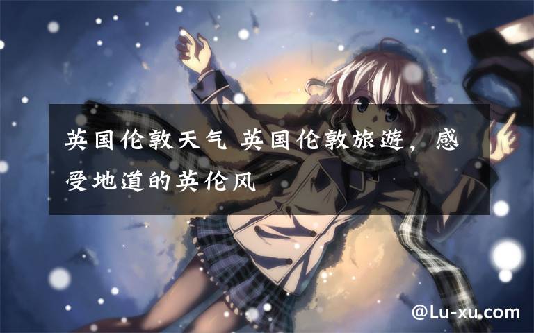 英国伦敦天气 英国伦敦旅游,感受地道的英伦风