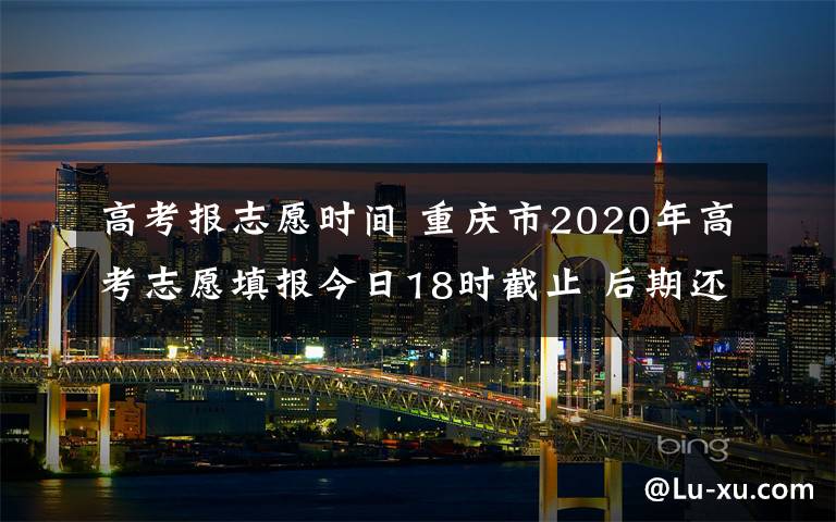 高考报志愿时间 重庆市2020年高考志愿填报今日18时截止 后期还有这些时间点需要注意