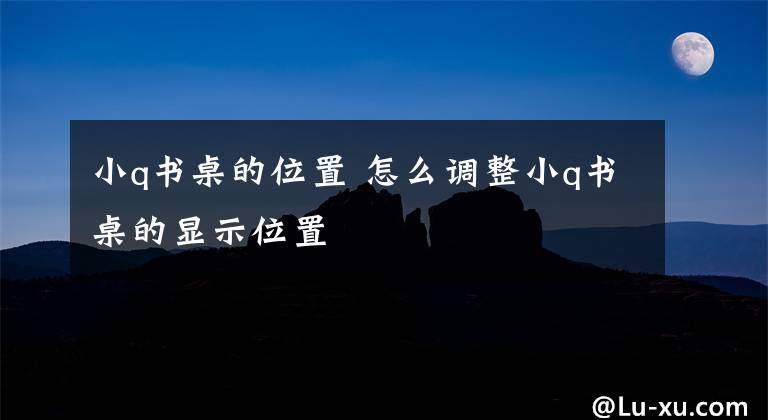 小q书桌的位置 怎么调整小q书桌的显示位置
