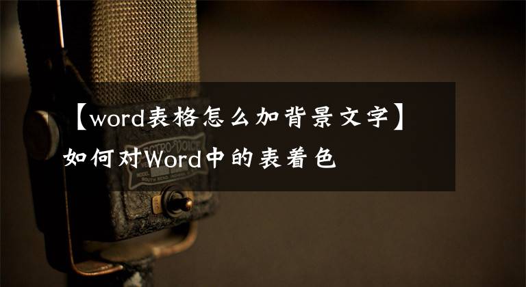 【word表格怎么加背景文字】如何对Word中的表着色
