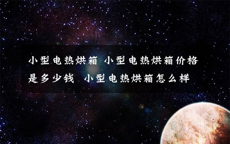 小型电热烘箱 小型电热烘箱价格是多少钱  小型电热烘箱怎么样【详解】