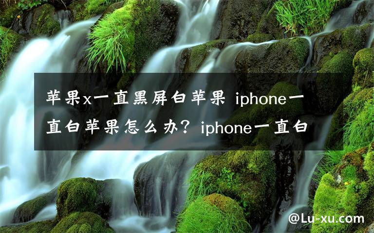 苹果x一直黑屏白苹果 iphone一直白苹果怎么办?iphone一直白苹果解决方法