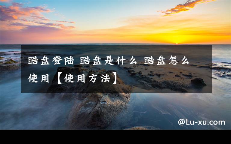 酷盘登陆 酷盘是什么 酷盘怎么使用【使用方法】
