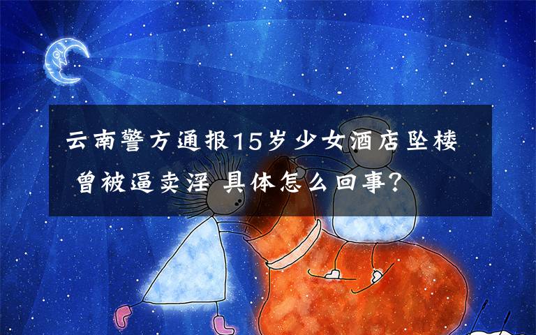云南警方通报15岁少女酒店坠楼 曾被逼卖淫 具体怎么回事?