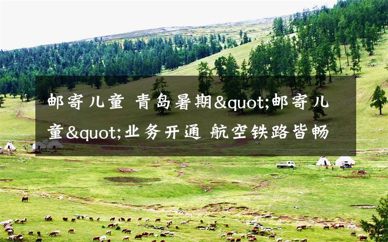 邮寄儿童 青岛暑期"邮寄儿童"业务开通 航空铁路皆畅通