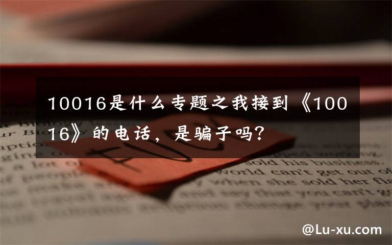 10016是什么专题之我接到《10016》的电话，是骗子吗？