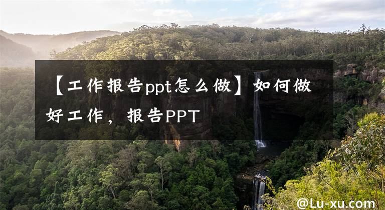 【工作报告ppt怎么做】如何做好工作,报告PPT