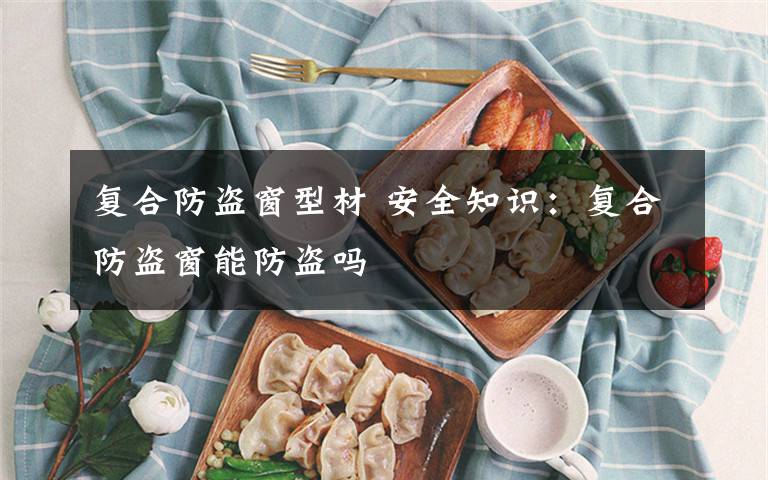 复合防盗窗型材 安全知识:复合防盗窗能防盗吗