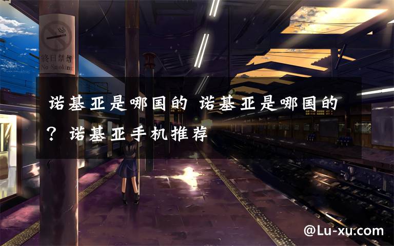 诺基亚是哪国的 诺基亚是哪国的?诺基亚手机推荐