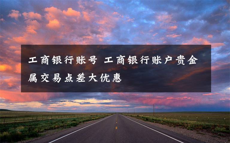 工商银行账号 工商银行账户贵金属交易点差大优惠