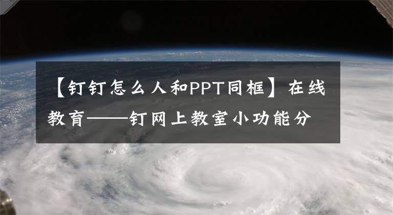 【钉钉怎么人和PPT同框】在线教育——钉网上教室小功能分享