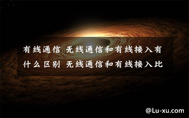 有线通信 无线通信和有线接入有什么区别 无线通信和有线接入比较【详解】
