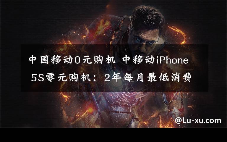 中国移动0元购机 中移动iPhone 5S零元购机:2年每月最低消费588
