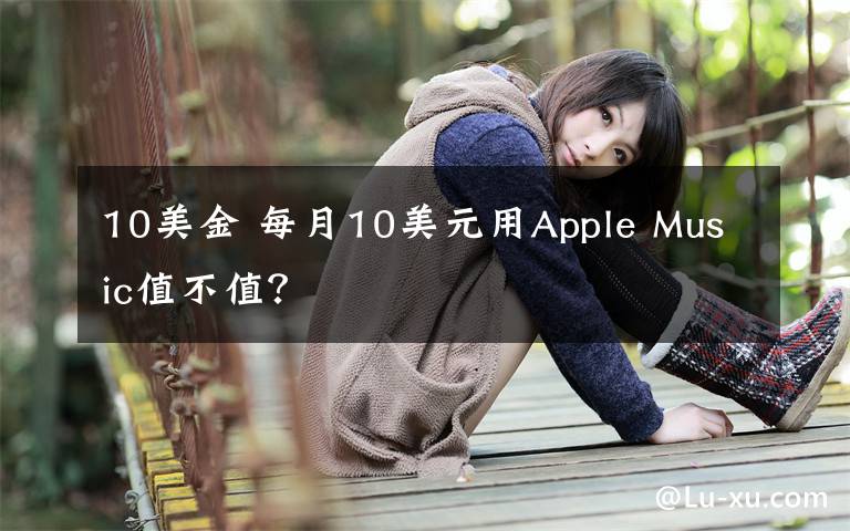 10美金 每月10美元用Apple Music值不值?
