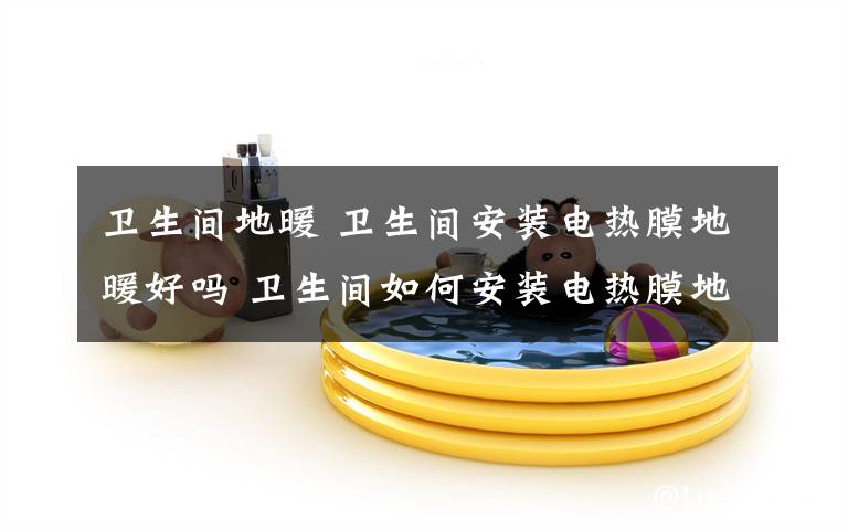 卫生间地暖 卫生间安装电热膜地暖好吗 卫生间如何安装电热膜地暖【图文】