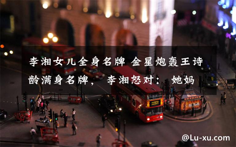 李湘女儿全身名牌 金星炮轰王诗龄满身名牌, 李湘怒对: 她妈有这个能力