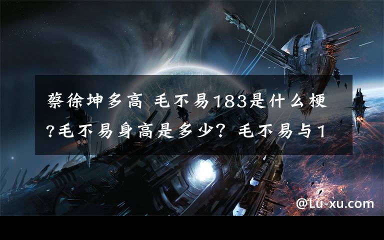 蔡徐坤多高 毛不易183是什么梗?毛不易身高是多少?毛不易与183蔡徐坤同台