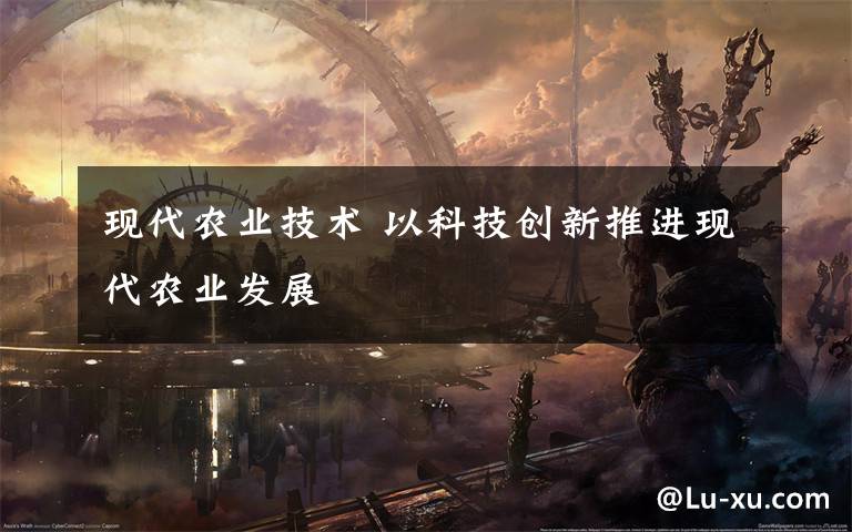 现代农业技术 以科技创新推进现代农业发展