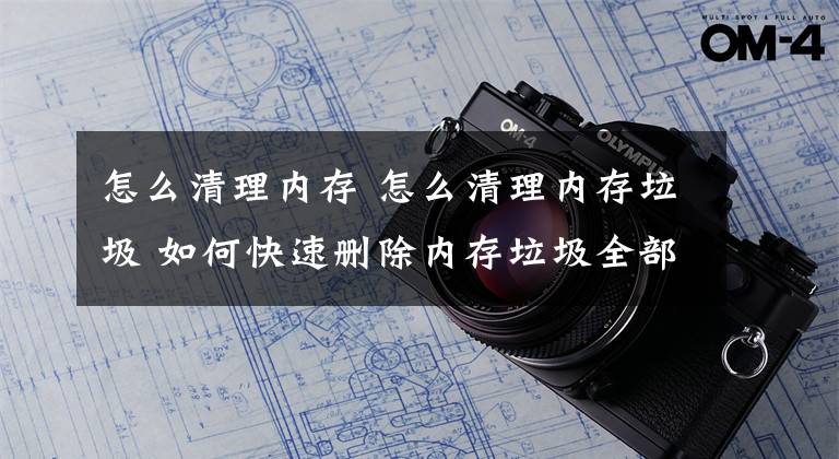 怎么清理内存 怎么清理内存垃圾 如何快速删除内存垃圾全部清除