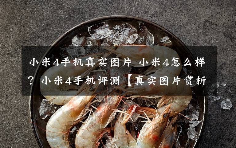 小米4手机真实图片 小米4怎么样?小米4手机评测【真实图片赏析】