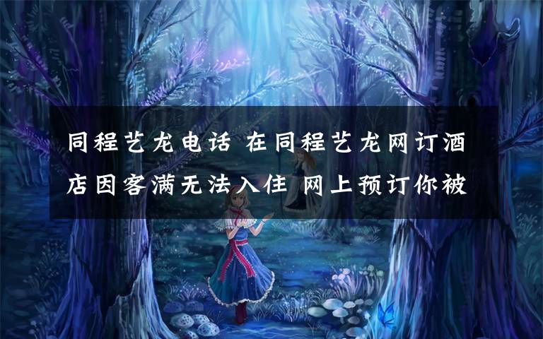 同程艺龙电话 在同程艺龙网订酒店因客满无法入住 网上预订你被坑过没?
