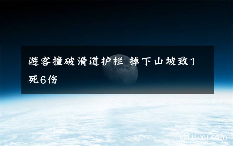 游客撞破滑道护栏 掉下山坡致1死6伤