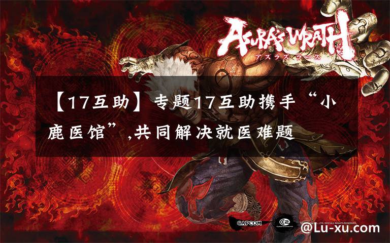 【17互助】专题17互助携手“小鹿医馆”,共同解决就医难题