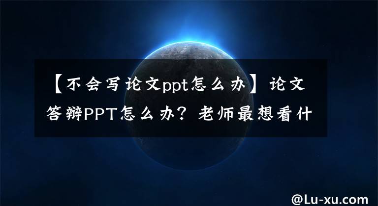 【不会写论文ppt怎么办】论文答辩PPT怎么办？老师最想看什么内容？(干货共享)