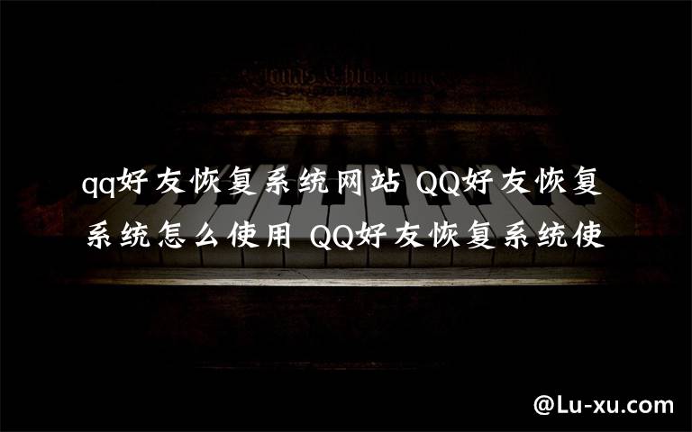 qq好友恢复系统网站 QQ好友恢复系统怎么使用 QQ好友恢复系统使用方法【详解】
