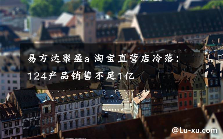 易方达聚盈a 淘宝直营店冷落:124产品销售不足1亿