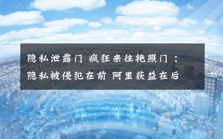 隐私泄露门 疯狂来往艳照门 :隐私被侵犯在前 阿里获益在后