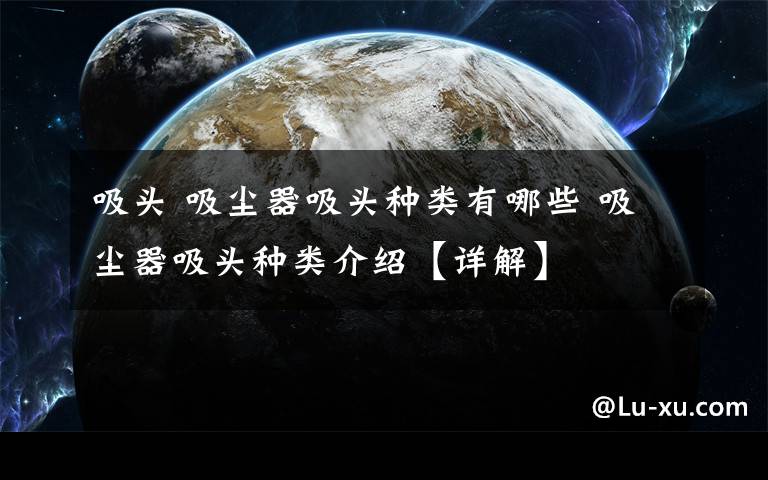 吸头 吸尘器吸头种类有哪些 吸尘器吸头种类介绍【详解】