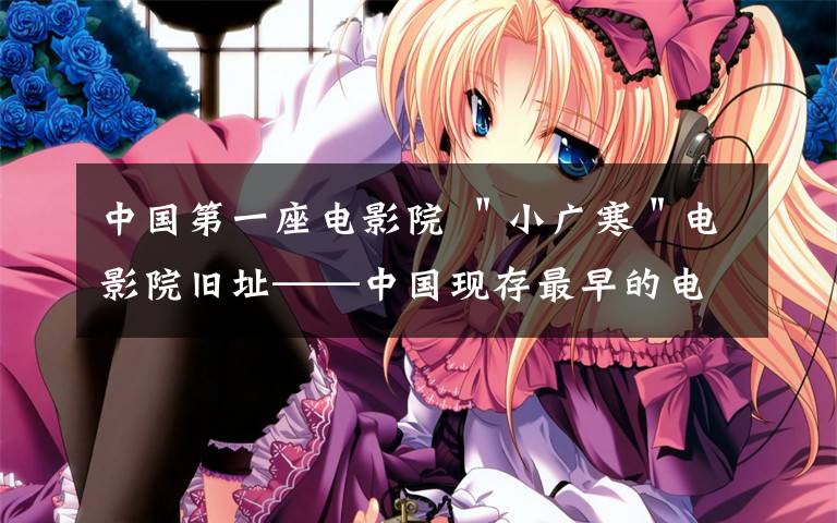 中国第一座电影院 ＂小广寒＂电影院旧址——中国现存最早的电影院！