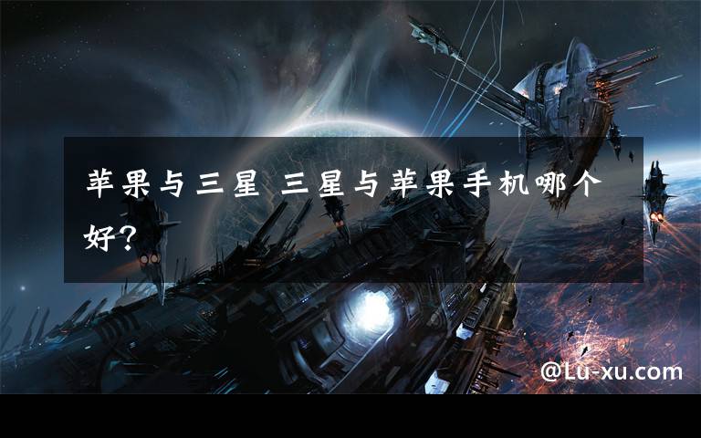 苹果与三星 三星与苹果手机哪个好?