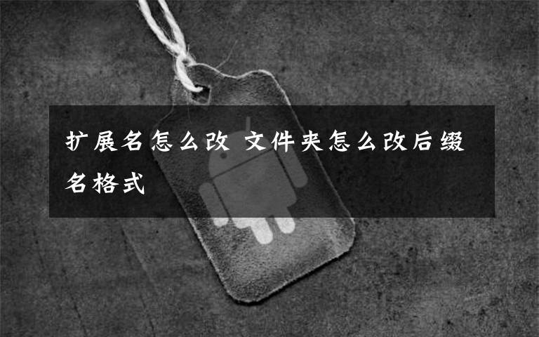 扩展名怎么改 文件夹怎么改后缀名格式
