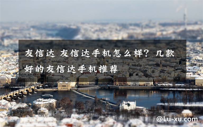 友信达 友信达手机怎么样?几款好的友信达手机推荐