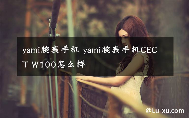 yami腕表手机 yami腕表手机CECT W100怎么样